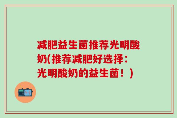 益生菌推荐光明酸奶(推荐好选择：光明酸奶的益生菌！)