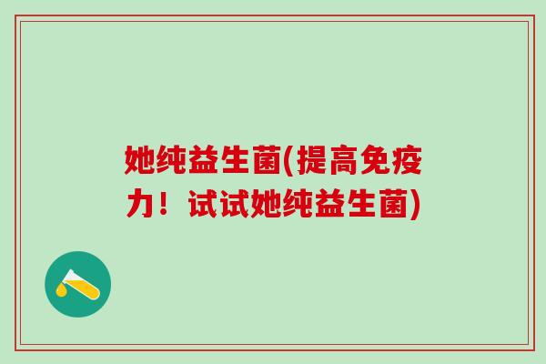 她纯益生菌(提高力！试试她纯益生菌)