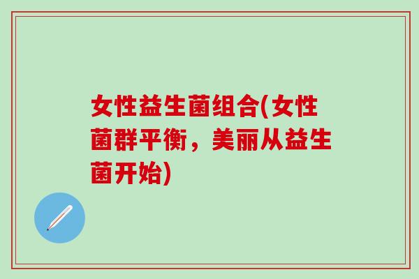 女性益生菌组合(女性菌群平衡，美丽从益生菌开始)