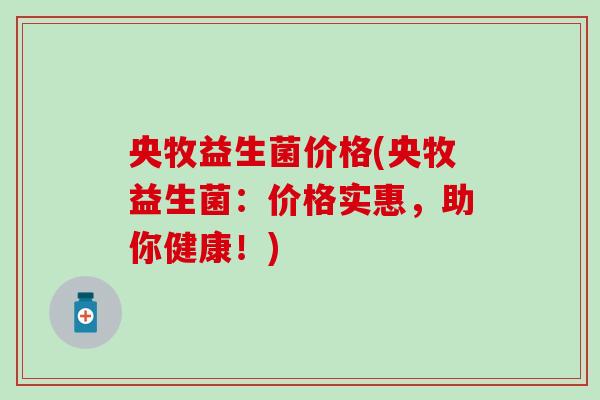 央牧益生菌价格(央牧益生菌：价格实惠，助你健康！)