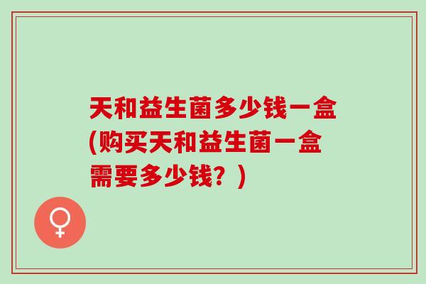 天和益生菌多少钱一盒(购买天和益生菌一盒需要多少钱？)