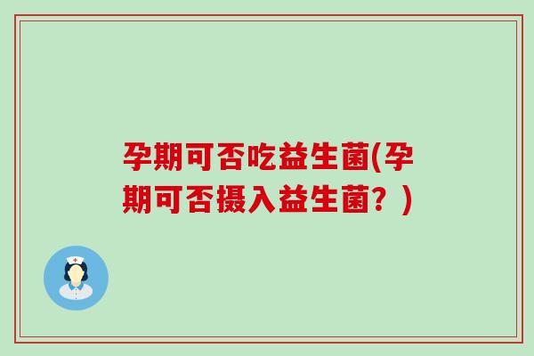 孕期可否吃益生菌(孕期可否摄入益生菌？)