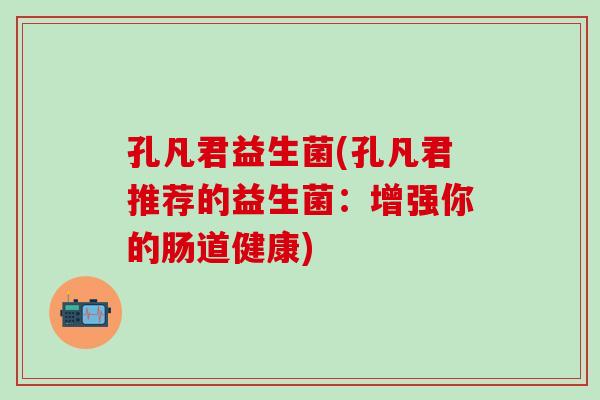 孔凡君益生菌(孔凡君推荐的益生菌：增强你的肠道健康)