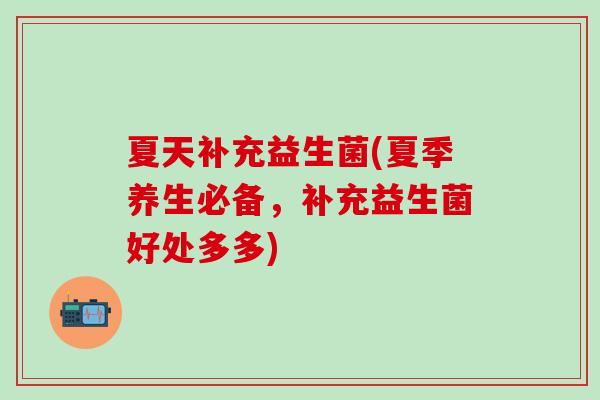 夏天补充益生菌(夏季养生必备，补充益生菌好处多多)