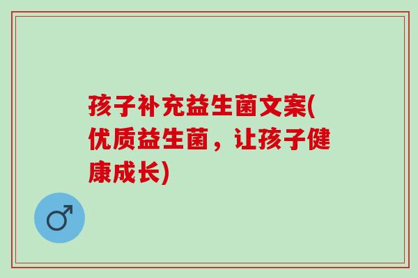 孩子补充益生菌文案(优质益生菌，让孩子健康成长)