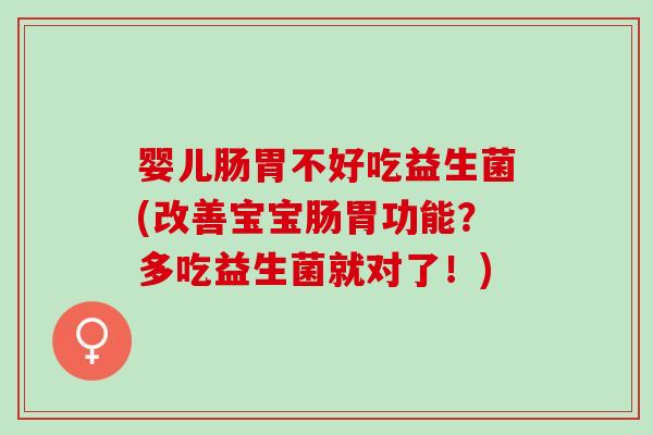 婴儿肠胃不好吃益生菌(改善宝宝肠胃功能？多吃益生菌就对了！)