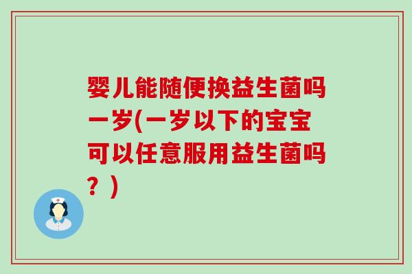 婴儿能随便换益生菌吗一岁(一岁以下的宝宝可以任意服用益生菌吗？)