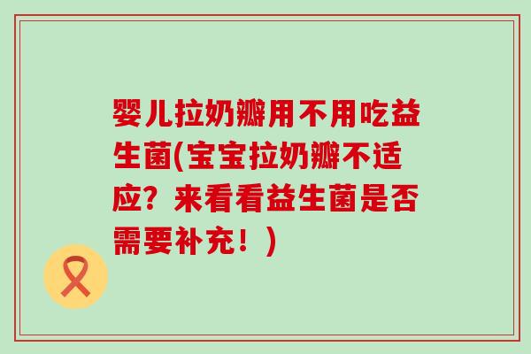 婴儿拉奶瓣用不用吃益生菌(宝宝拉奶瓣不适应？来看看益生菌是否需要补充！)
