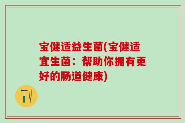 宝健适益生菌(宝健适宜生菌：帮助你拥有更好的肠道健康)