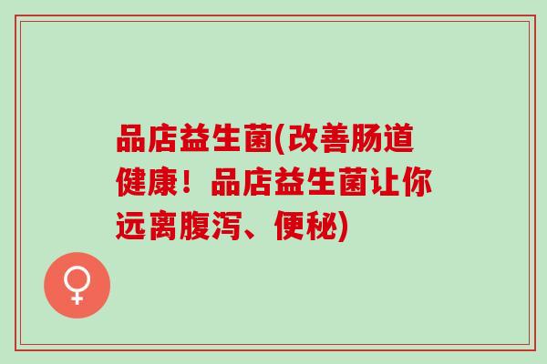 品店益生菌(改善肠道健康！品店益生菌让你远离、)