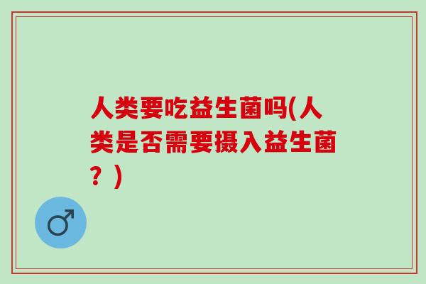 人类要吃益生菌吗(人类是否需要摄入益生菌？)