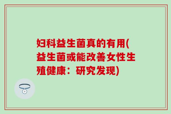 益生菌真的有用(益生菌或能改善女性生殖健康：研究发现)