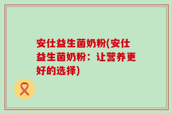 安仕益生菌奶粉(安仕益生菌奶粉：让营养更好的选择)