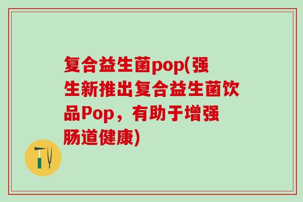 复合益生菌pop(强生新推出复合益生菌饮品Pop，有助于增强肠道健康)