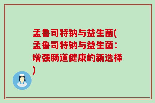 孟鲁司特钠与益生菌(孟鲁司特钠与益生菌：增强肠道健康的新选择)