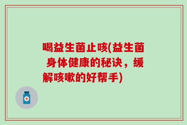 喝益生菌止咳(益生菌 身体健康的秘诀，缓解的好帮手)