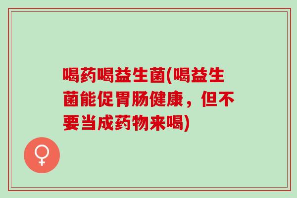 喝药喝益生菌(喝益生菌能促健康，但不要当成来喝)