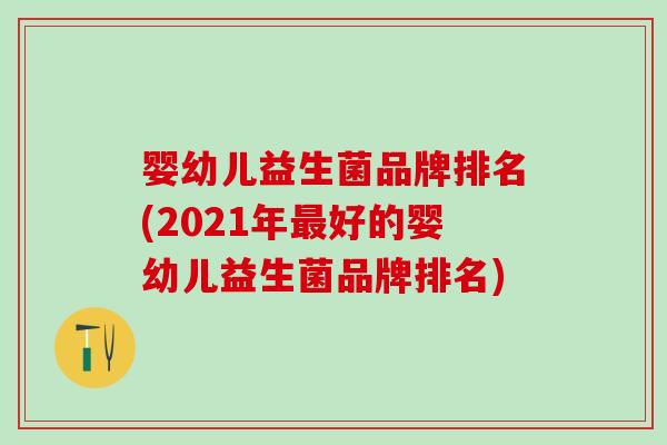 婴幼儿益生菌品牌排名(2021年好的婴幼儿益生菌品牌排名)