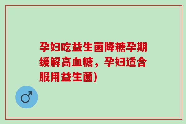 孕妇吃益生菌降糖孕期缓解高，孕妇适合服用益生菌)