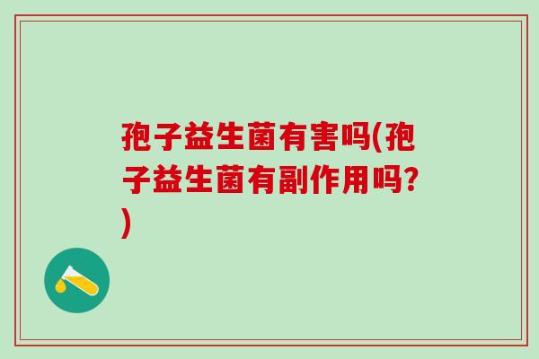 孢子益生菌有害吗(孢子益生菌有副作用吗？)