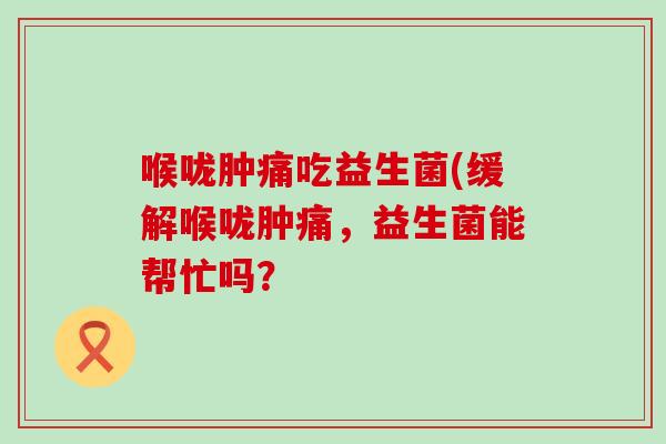 喉咙肿痛吃益生菌(缓解喉咙肿痛，益生菌能帮忙吗？