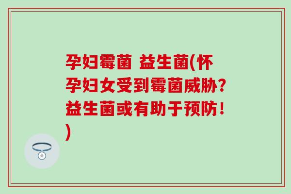 孕妇霉菌 益生菌(怀孕妇女受到霉菌威胁？益生菌或有助于！)