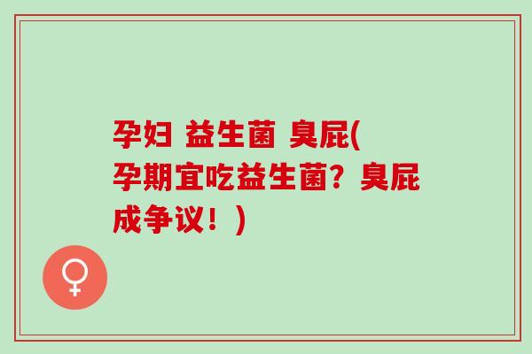 孕妇 益生菌 臭屁(孕期宜吃益生菌？臭屁成争议！)