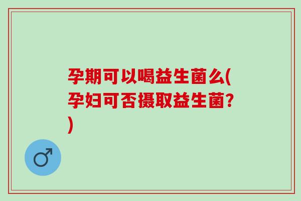 孕期可以喝益生菌么(孕妇可否摄取益生菌？)