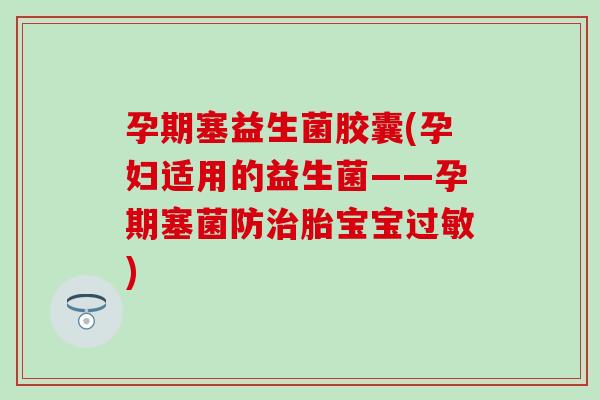 孕期塞益生菌胶囊(孕妇适用的益生菌——孕期塞菌防胎宝宝)