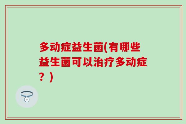 多动症益生菌(有哪些益生菌可以多动症？)