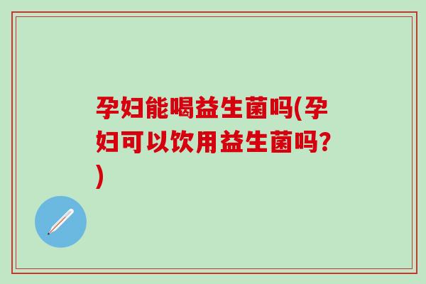 孕妇能喝益生菌吗(孕妇可以饮用益生菌吗？)