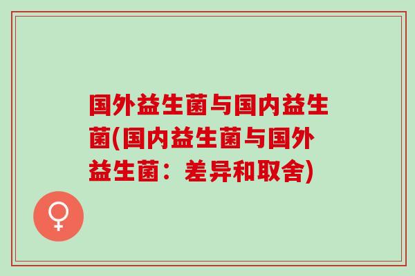 国外益生菌与国内益生菌(国内益生菌与国外益生菌：差异和取舍)