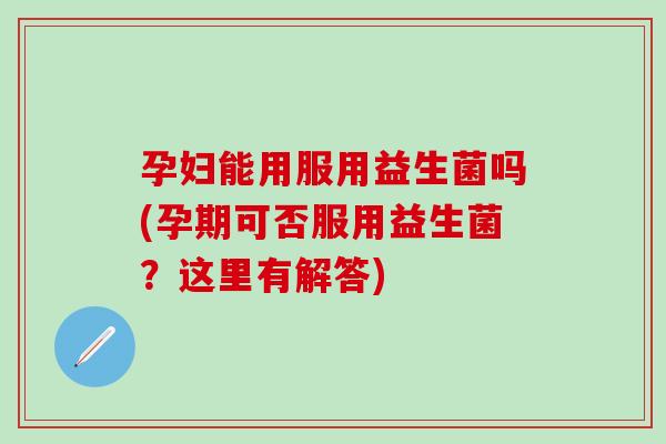 孕妇能用服用益生菌吗(孕期可否服用益生菌？这里有解答)