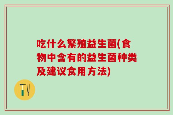 吃什么繁殖益生菌(食物中含有的益生菌种类及建议食用方法)