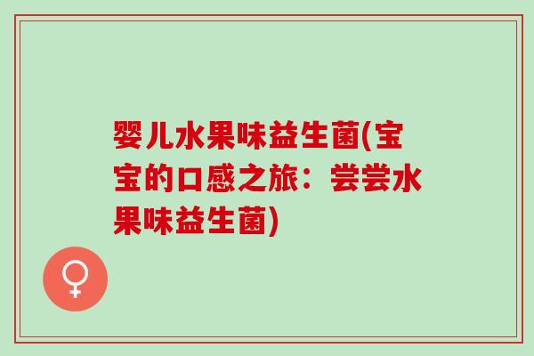 婴儿水果味益生菌(宝宝的口感之旅：尝尝水果味益生菌)