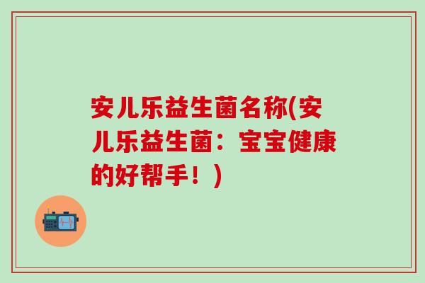 安儿乐益生菌名称(安儿乐益生菌：宝宝健康的好帮手！)