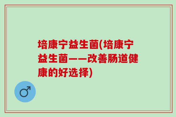 培康宁益生菌(培康宁益生菌——改善肠道健康的好选择)