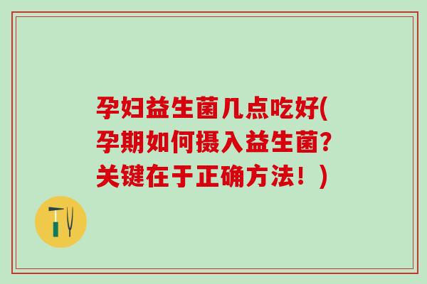孕妇益生菌几点吃好(孕期如何摄入益生菌？关键在于正确方法！)
