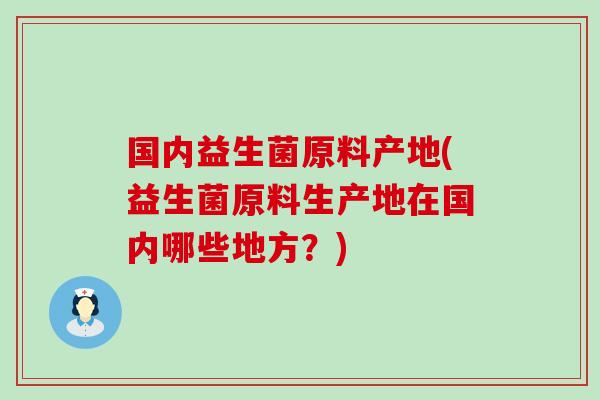 国内益生菌原料产地(益生菌原料生产地在国内哪些地方？)