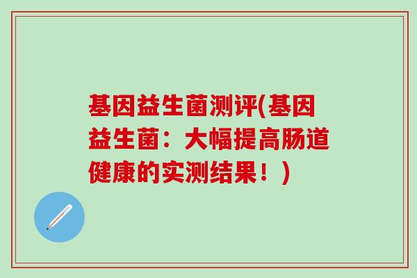 基因益生菌测评(基因益生菌：大幅提高肠道健康的实测结果！)
