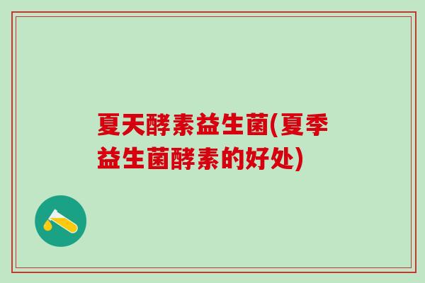 夏天酵素益生菌(夏季益生菌酵素的好处)
