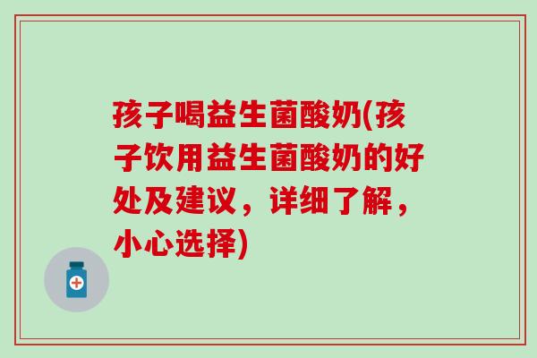 孩子喝益生菌酸奶(孩子饮用益生菌酸奶的好处及建议，详细了解，小心选择)