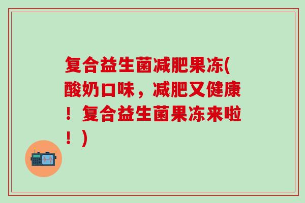 复合益生菌果冻(酸奶口味，又健康！复合益生菌果冻来啦！)