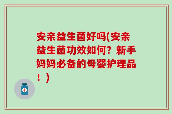 安亲益生菌好吗(安亲益生菌功效如何？新手妈妈必备的母婴护理品！)