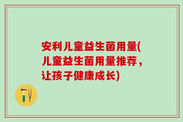 安利儿童益生菌用量(儿童益生菌用量推荐，让孩子健康成长)