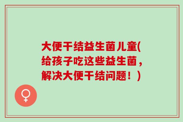 大便干结益生菌儿童(给孩子吃这些益生菌，解决大便干结问题！)