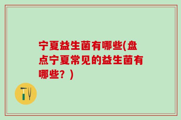 宁夏益生菌有哪些(盘点宁夏常见的益生菌有哪些？)
