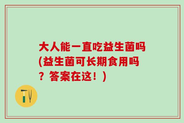 大人能一直吃益生菌吗(益生菌可长期食用吗？答案在这！)