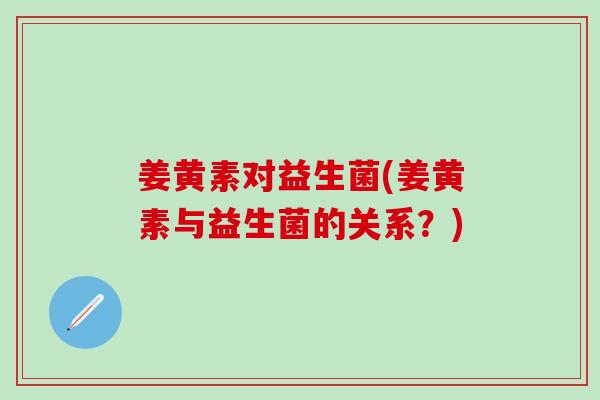 姜黄素对益生菌(姜黄素与益生菌的关系？)