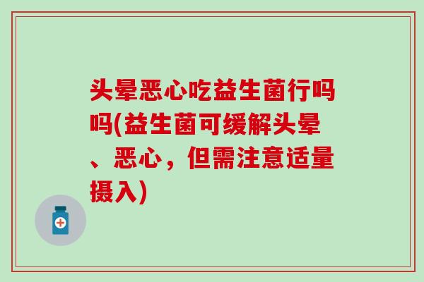 头晕恶心吃益生菌行吗吗(益生菌可缓解头晕、恶心，但需注意适量摄入)